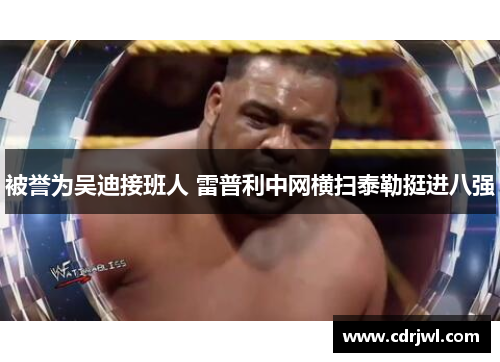被誉为吴迪接班人 雷普利中网横扫泰勒挺进八强
