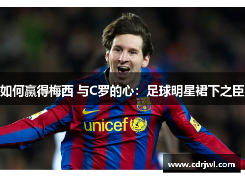 如何赢得梅西 与C罗的心:足球明星裙下之臣